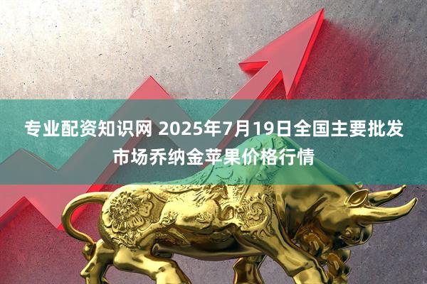 专业配资知识网 2025年7月19日全国主要批发市场乔纳金苹果价格行情