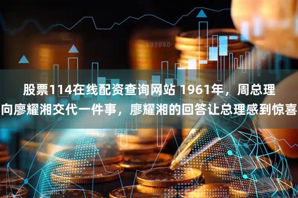 股票114在线配资查询网站 1961年，周总理向廖耀湘交代一件事，廖耀湘的回答让总理感到惊喜