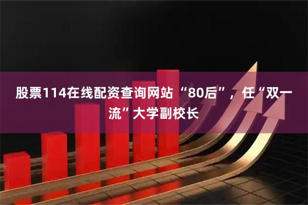 股票114在线配资查询网站 “80后”，任“双一流”大学副校长