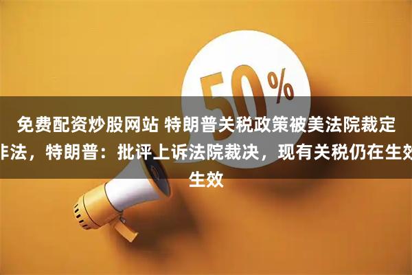 免费配资炒股网站 特朗普关税政策被美法院裁定非法，特朗普：批评上诉法院裁决，现有关税仍在生效