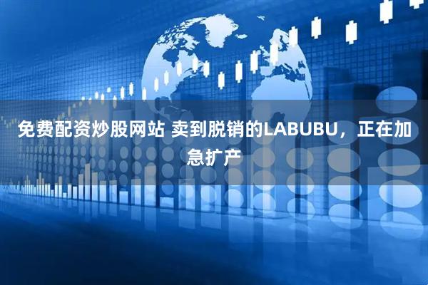 免费配资炒股网站 卖到脱销的LABUBU，正在加急扩产