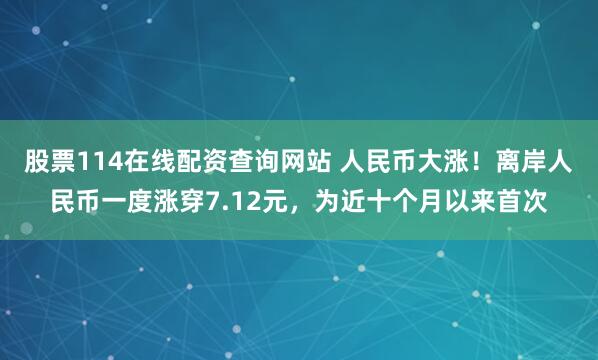 股票114在线配资查询网站 人民币大涨！离岸人民币一度涨穿7.12元，为近十个月以来首次
