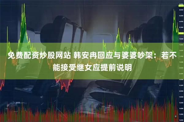 免费配资炒股网站 韩安冉回应与婆婆吵架：若不能接受继女应提前说明
