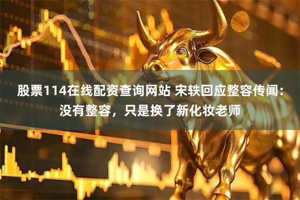 股票114在线配资查询网站 宋轶回应整容传闻：没有整容，只是换了新化妆老师