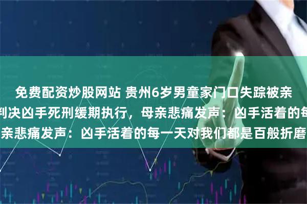 免费配资炒股网站 贵州6岁男童家门口失踪被亲戚带走杀害藏尸，法院判决凶手死刑缓期执行，母亲悲痛发声：凶手活着的每一天对我们都是百般折磨