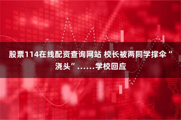 股票114在线配资查询网站 校长被两同学撑伞“浇头”……学校回应