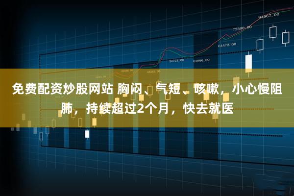 免费配资炒股网站 胸闷、气短、咳嗽，小心慢阻肺，持续超过2个月，快去就医