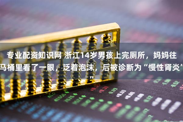 专业配资知识网 浙江14岁男孩上完厕所，妈妈往马桶里看了一眼，泛着泡沫，后被诊断为“慢性肾炎”