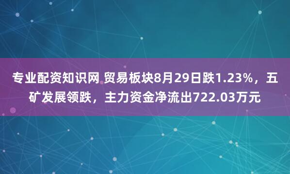 专业配资知识网 贸易板块8月29日跌1.23%，五矿发展领跌，主力资金净流出722.03万元