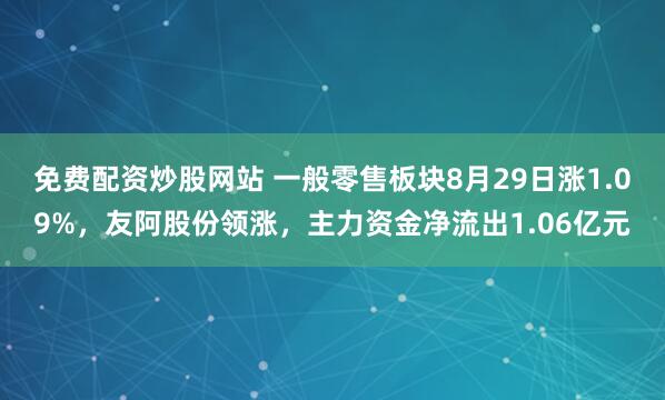 免费配资炒股网站 一般零售板块8月29日涨1.09%，友阿股份领涨，主力资金净流出1.06亿元