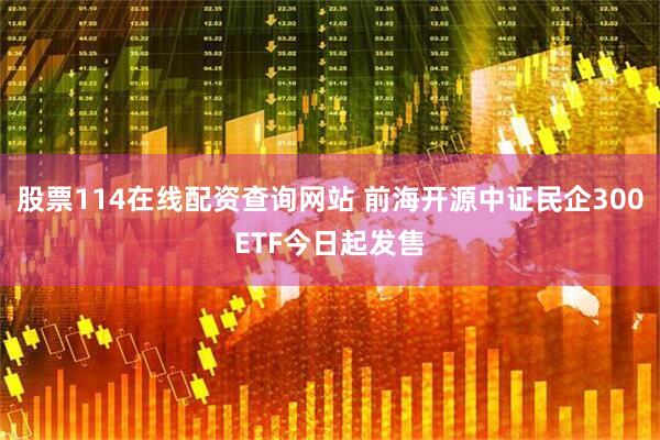 股票114在线配资查询网站 前海开源中证民企300ETF今日起发售