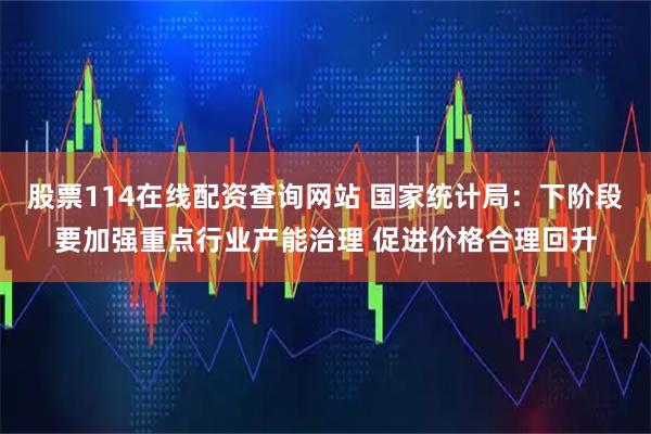 股票114在线配资查询网站 国家统计局：下阶段要加强重点行业产能治理 促进价格合理回升