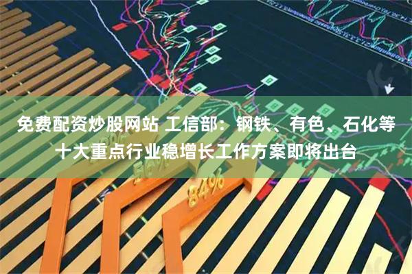 免费配资炒股网站 工信部：钢铁、有色、石化等十大重点行业稳增长工作方案即将出台