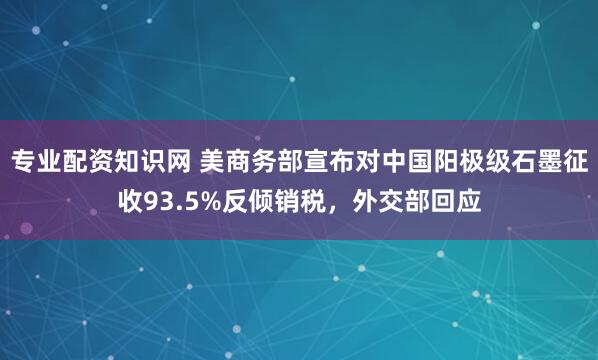 专业配资知识网 美商务部宣布对中国阳极级石墨征收93.5%反倾销税，外交部回应