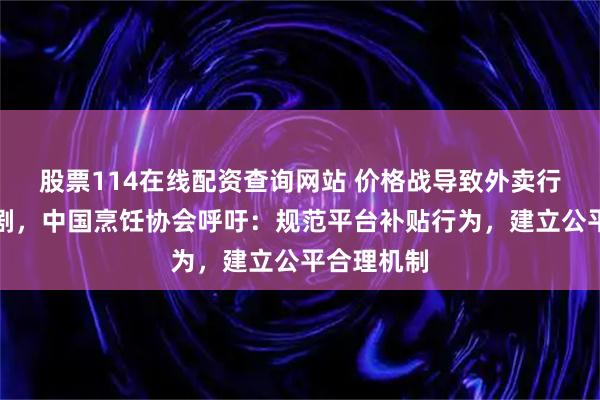 股票114在线配资查询网站 价格战导致外卖行业内卷加剧，中国烹饪协会呼吁：规范平台补贴行为，建立公平合理机制