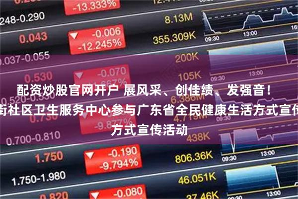 配资炒股官网开户 展风采、创佳绩、发强音！ 钟村街社区卫生服务中心参与广东省全民健康生活方式宣传活动