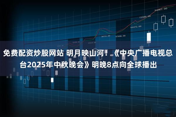 免费配资炒股网站 明月映山河！《中央广播电视总台2025年中秋晚会》明晚8点向全球播出
