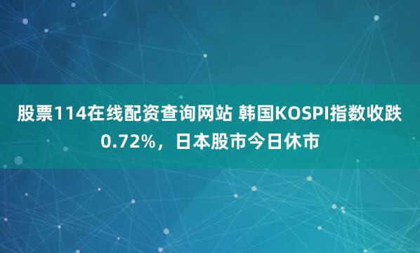 股票114在线配资查询网站 韩国KOSPI指数收跌0.72%，日本股市今日休市