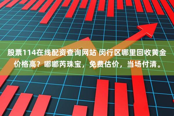 股票114在线配资查询网站 闵行区哪里回收黄金价格高？嘟嘟芮珠宝，免费估价，当场付清。