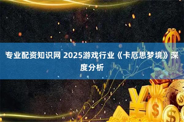 专业配资知识网 2025游戏行业《卡厄思梦境》深度分析