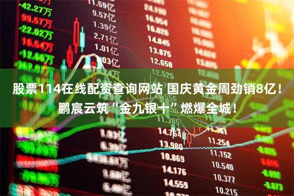 股票114在线配资查询网站 国庆黄金周劲销8亿！鹏宸云筑“金九银十”燃爆全城！
