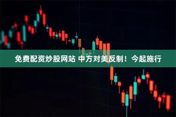 免费配资炒股网站 中方对美反制！今起施行