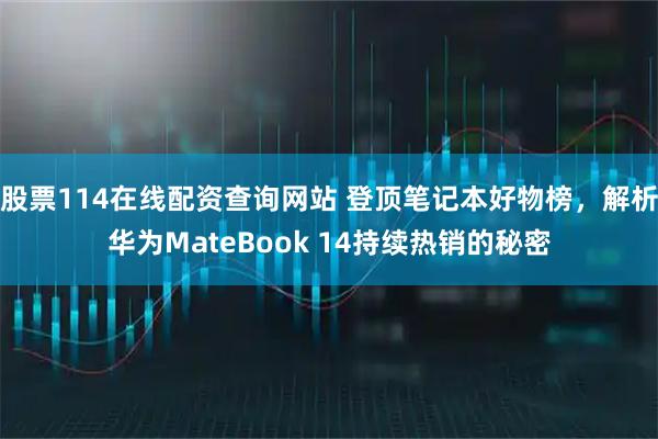 股票114在线配资查询网站 登顶笔记本好物榜，解析华为MateBook 14持续热销的秘密