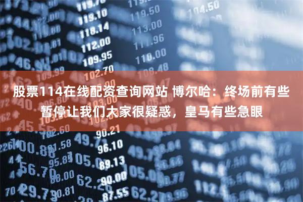 股票114在线配资查询网站 博尔哈：终场前有些暂停让我们大家很疑惑，皇马有些急眼