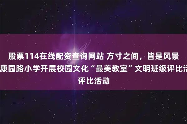 股票114在线配资查询网站 方寸之间，皆是风景——康园路小学开展校园文化“最美教室”文明班级评比活动