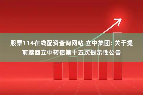 股票114在线配资查询网站 立中集团: 关于提前赎回立中转债第十五次提示性公告