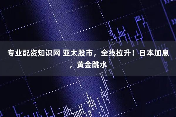专业配资知识网 亚太股市，全线拉升！日本加息，黄金跳水