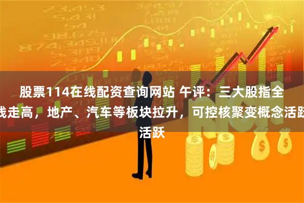 股票114在线配资查询网站 午评：三大股指全线走高，地产、汽车等板块拉升，可控核聚变概念活跃