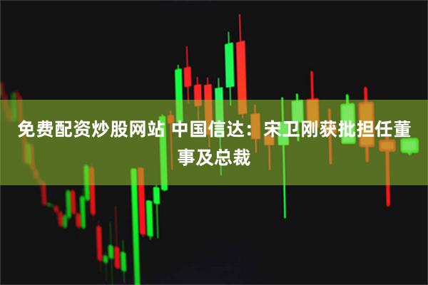 免费配资炒股网站 中国信达：宋卫刚获批担任董事及总裁