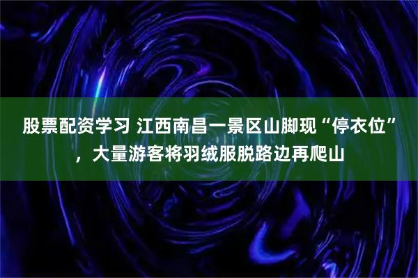 股票配资学习 江西南昌一景区山脚现“停衣位”，大量游客将羽绒服脱路边再爬山