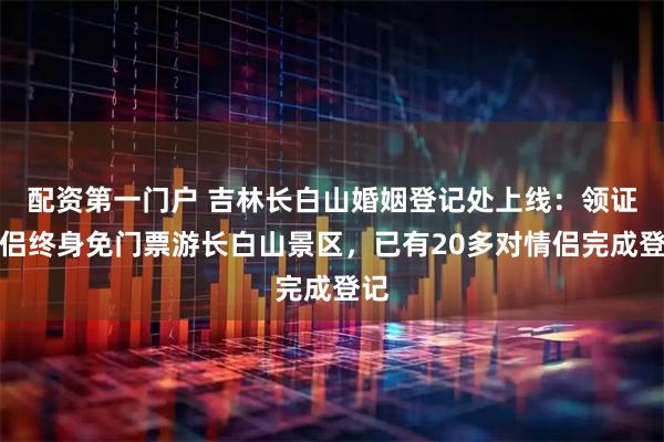 配资第一门户 吉林长白山婚姻登记处上线：领证情侣终身免门票游长白山景区，已有20多对情侣完成登记
