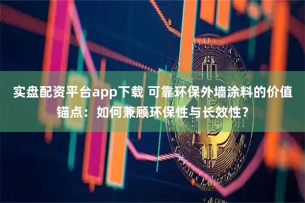 实盘配资平台app下载 可靠环保外墙涂料的价值锚点：如何兼顾环保性与长效性？