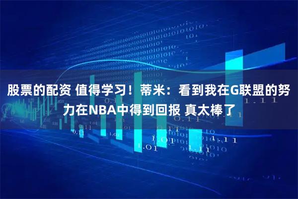 股票的配资 值得学习！蒂米：看到我在G联盟的努力在NBA中得到回报 真太棒了
