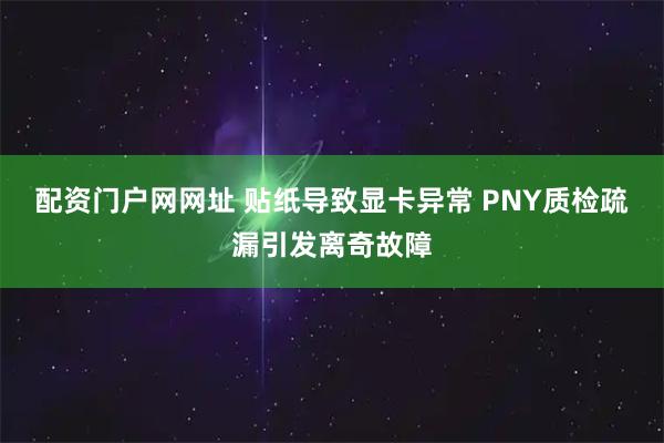 配资门户网网址 贴纸导致显卡异常 PNY质检疏漏引发离奇故障