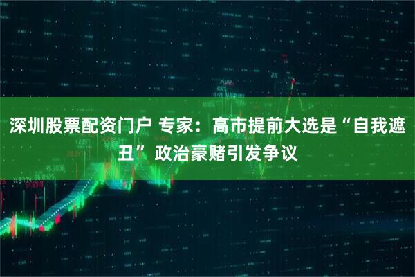 深圳股票配资门户 专家：高市提前大选是“自我遮丑” 政治豪赌引发争议