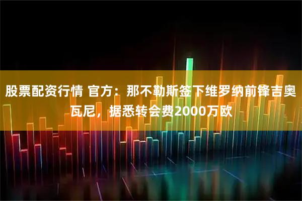 股票配资行情 官方：那不勒斯签下维罗纳前锋吉奥瓦尼，据悉转会费2000万欧