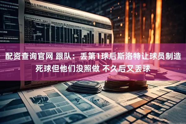 配资查询官网 跟队：丢第1球后斯洛特让球员制造死球但他们没照做 不久后又丢球
