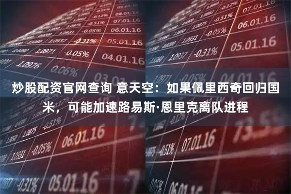 炒股配资官网查询 意天空：如果佩里西奇回归国米，可能加速路易斯·恩里克离队进程