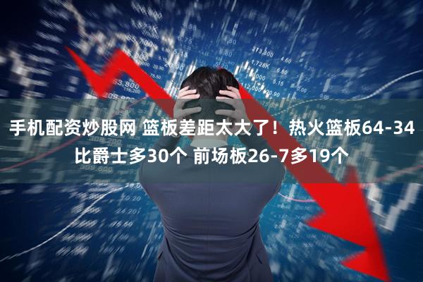 手机配资炒股网 篮板差距太大了！热火篮板64-34比爵士多30个 前场板26-7多19个