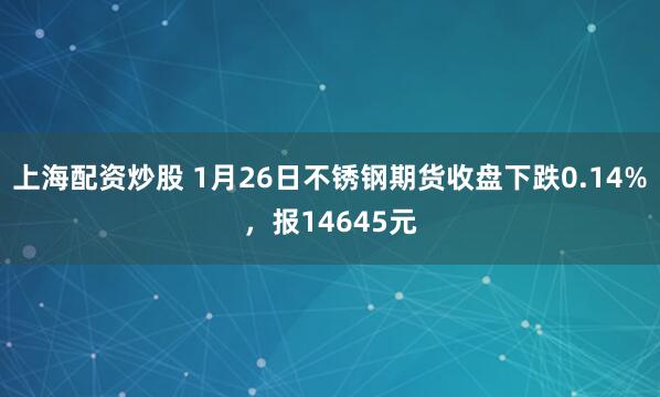 上海配资炒股 1月26日不锈钢期货收盘下跌0.14%，报14645元