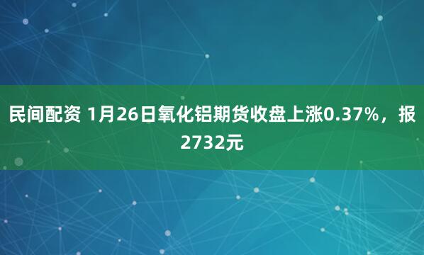 民间配资 1月26日氧化铝期货收盘上涨0.37%，报2732元