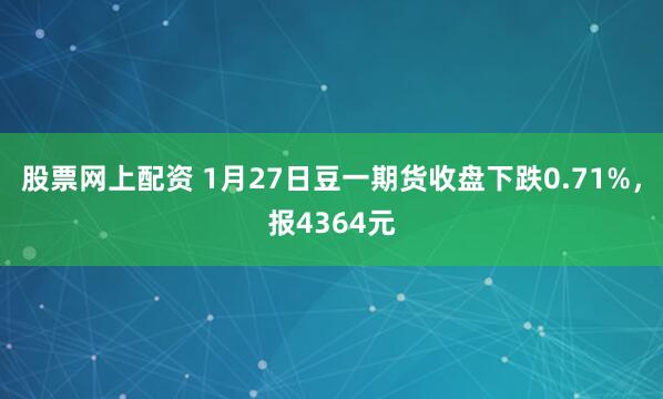 股票网上配资 1月27日豆一期货收盘下跌0.71%，报4364元