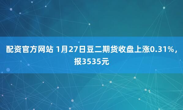 配资官方网站 1月27日豆二期货收盘上涨0.31%，报3535元