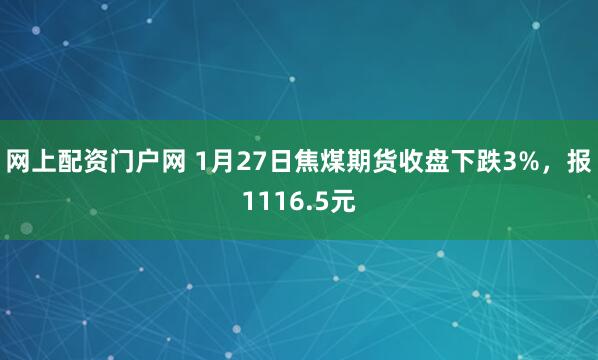 网上配资门户网 1月27日焦煤期货收盘下跌3%，报1116.5元
