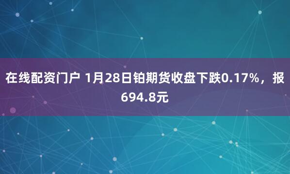 在线配资门户 1月28日铂期货收盘下跌0.17%，报694.8元