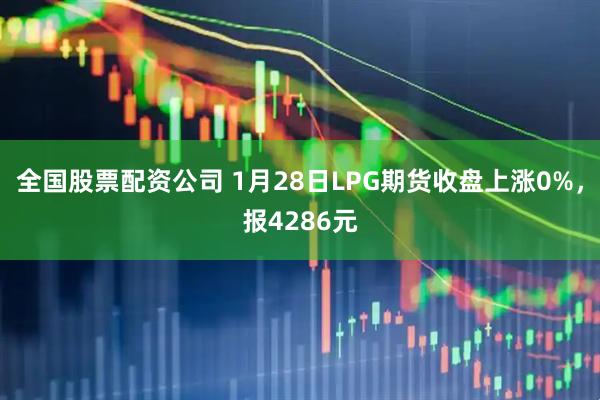 全国股票配资公司 1月28日LPG期货收盘上涨0%，报4286元